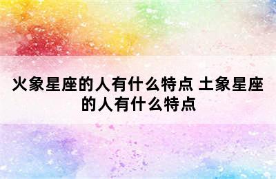 火象星座的人有什么特点 土象星座的人有什么特点